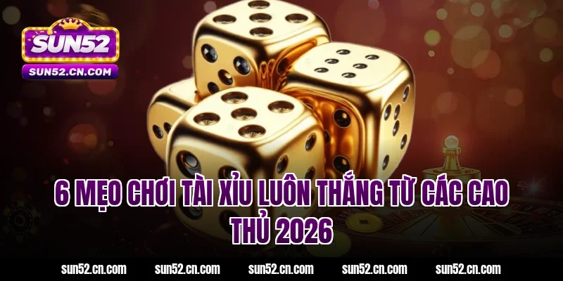 6 Mẹo chơi tài xỉu luôn thắng từ các cao thủ 2026