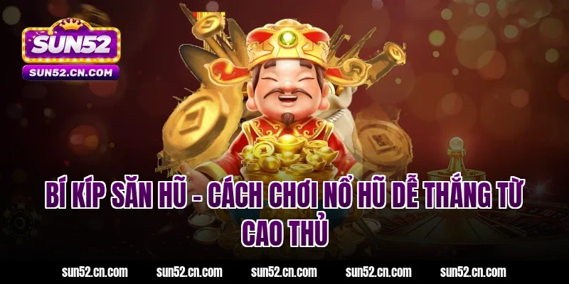 Bí kíp săn hũ - Cách chơi nổ hũ dễ thắng từ cao thủ