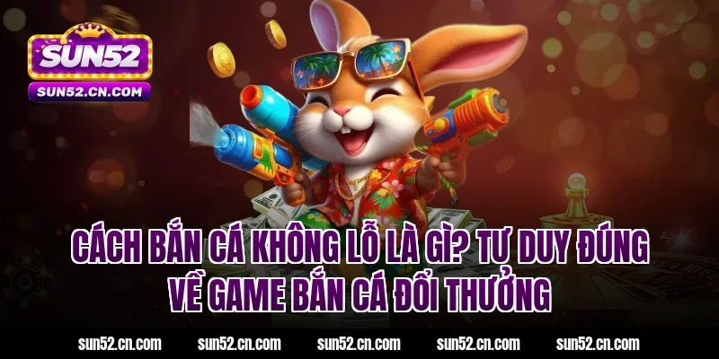 Cách bắn cá không lỗ là gì? Tư duy đúng về game bắn cá đổi thưởng