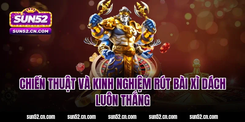 Chiến thuật và kinh nghiệm rút bài xì dách luôn thắng