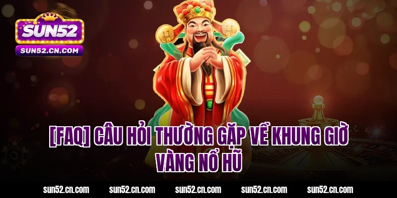 [FAQ] Câu hỏi thường gặp về khung giờ vàng nổ hũ