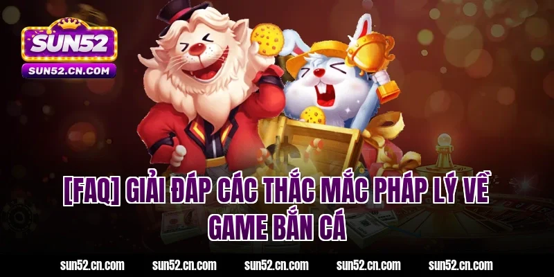 [FAQ] Giải đáp các thắc mắc pháp lý về game bắn cá