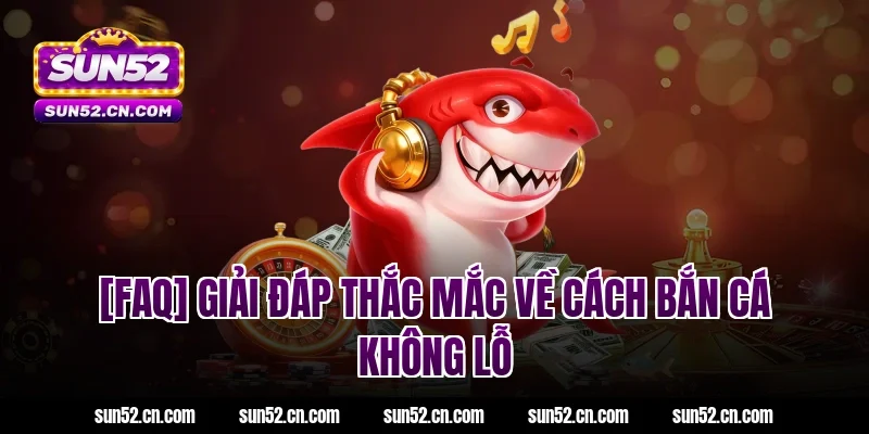[FAQ] Giải đáp thắc mắc về cách bắn cá không lỗ